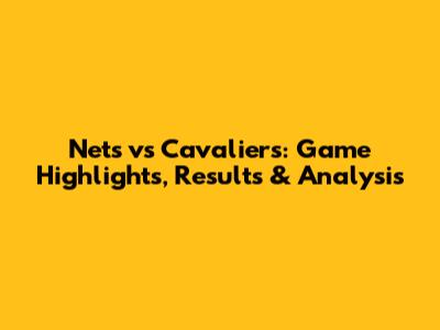 Nets vs Cavaliers: Game Highlights, Results & Analysis