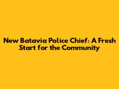 New Batavia Police Chief: A Fresh Start for the Community