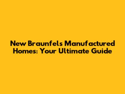 New Braunfels Manufactured Homes: Your Ultimate Guide