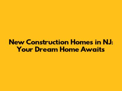 New Construction Homes in NJ: Your Dream Home Awaits