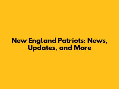 New England Patriots: News, Updates, and More