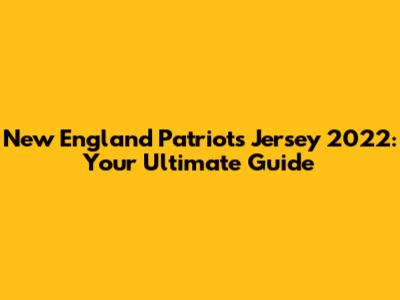 New England Patriots Jersey 2022: Your Ultimate Guide