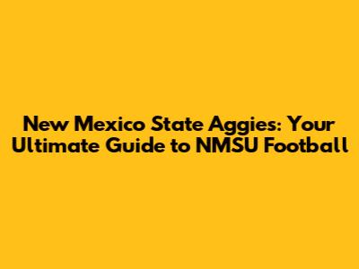 New Mexico State Aggies: Your Ultimate Guide to NMSU Football
