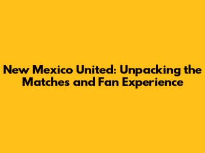 New Mexico United: Unpacking the Matches and Fan Experience
