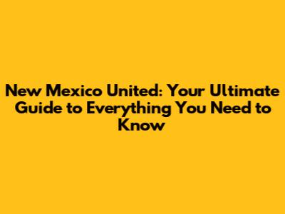 New Mexico United: Your Ultimate Guide to Everything You Need to Know