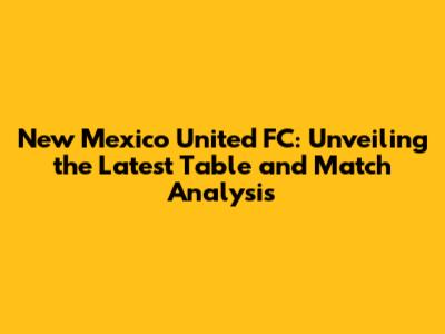 New Mexico United FC: Unveiling the Latest Table and Match Analysis