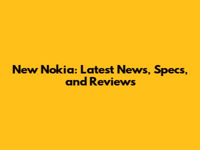 New Nokia: Latest News, Specs, and Reviews