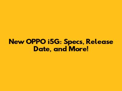 New OPPO i5G: Specs, Release Date, and More!