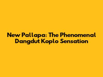 New Pallapa: The Phenomenal Dangdut Koplo Sensation