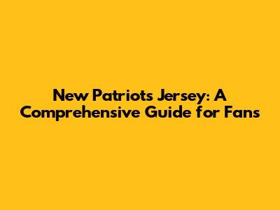 New Patriots Jersey: A Comprehensive Guide for Fans
