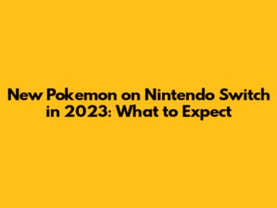 New Pokemon on Nintendo Switch in 2023: What to Expect