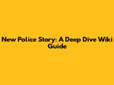 New Police Story: A Deep Dive Wiki Guide