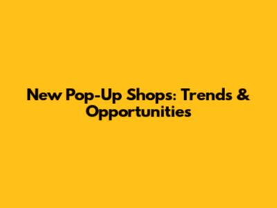 New Pop-Up Shops: Trends & Opportunities