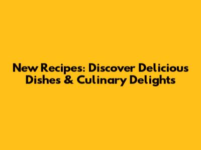 New Recipes: Discover Delicious Dishes & Culinary Delights