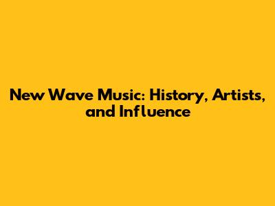 New Wave Music: History, Artists, and Influence