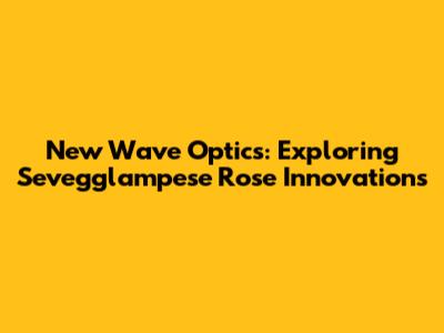 New Wave Optics: Exploring Sevegglampese Rose Innovations