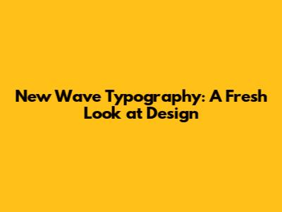 New Wave Typography: A Fresh Look at Design