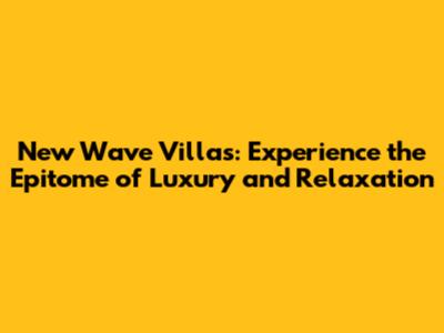 New Wave Villas: Experience the Epitome of Luxury and Relaxation