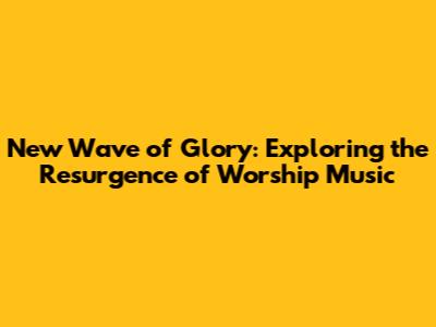 New Wave of Glory: Exploring the Resurgence of Worship Music