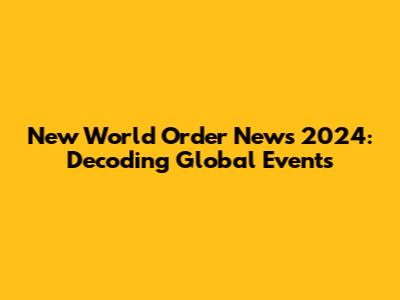New World Order News 2024: Decoding Global Events