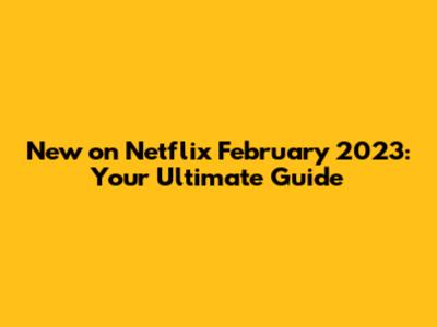 New on Netflix February 2023: Your Ultimate Guide