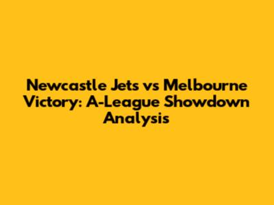 Newcastle Jets vs Melbourne Victory: A-League Showdown Analysis