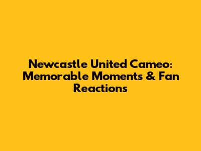 Newcastle United Cameo: Memorable Moments & Fan Reactions