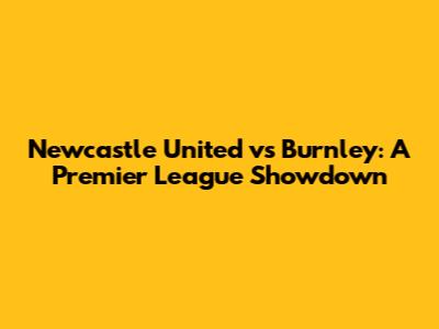 Newcastle United vs Burnley: A Premier League Showdown