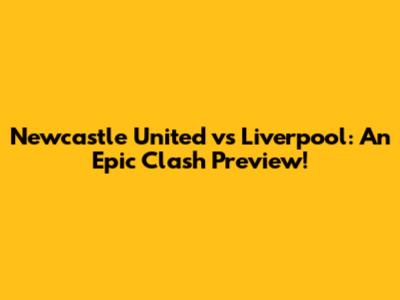 Newcastle United vs Liverpool: An Epic Clash Preview!