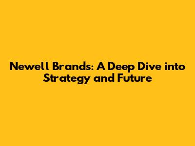Newell Brands: A Deep Dive into Strategy and Future