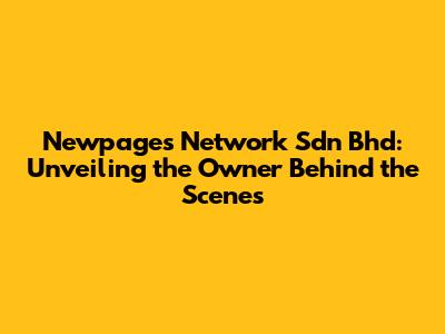 Newpages Network Sdn Bhd: Unveiling the Owner Behind the Scenes