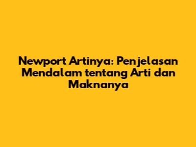 Newport Artinya: Penjelasan Mendalam tentang Arti dan Maknanya