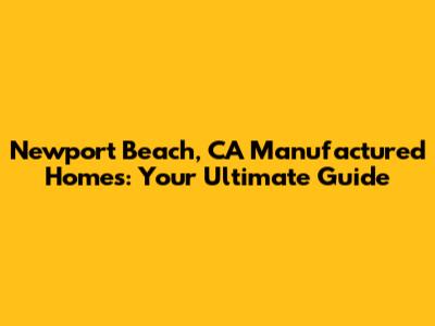 Newport Beach, CA Manufactured Homes: Your Ultimate Guide