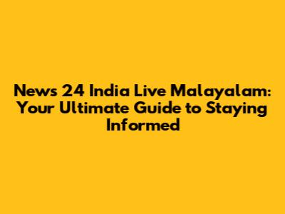 News 24 India Live Malayalam: Your Ultimate Guide to Staying Informed