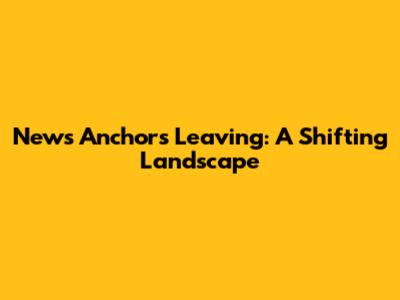 News Anchors Leaving: A Shifting Landscape