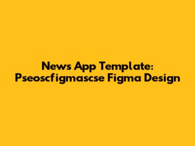 News App Template: Pseoscfigmascse Figma Design