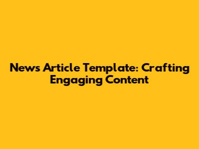 News Article Template: Crafting Engaging Content