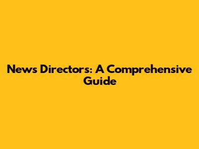 News Directors: A Comprehensive Guide