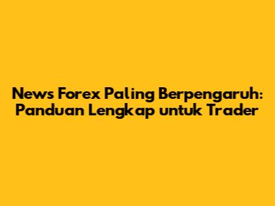 News Forex Paling Berpengaruh: Panduan Lengkap untuk Trader
