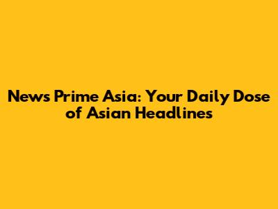 News Prime Asia: Your Daily Dose of Asian Headlines