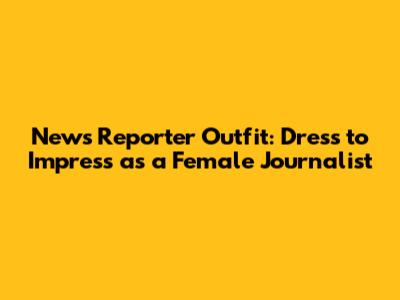 News Reporter Outfit: Dress to Impress as a Female Journalist