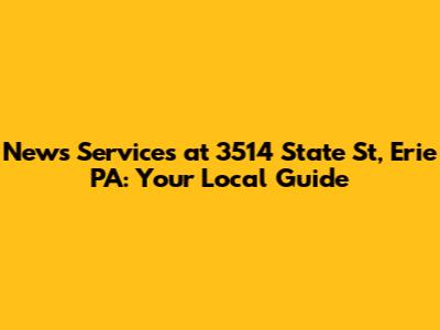 News Services at 3514 State St, Erie PA: Your Local Guide