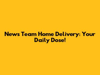 News Team Home Delivery: Your Daily Dose!