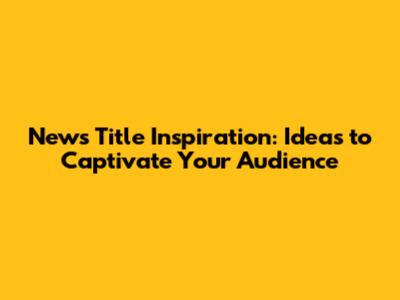 News Title Inspiration: Ideas to Captivate Your Audience