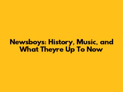 Newsboys: History, Music, and What They're Up To Now