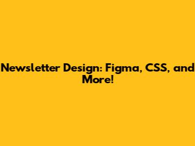 Newsletter Design: Figma, CSS, and More!