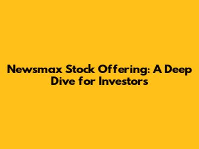 Newsmax Stock Offering: A Deep Dive for Investors
