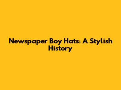 Newspaper Boy Hats: A Stylish History