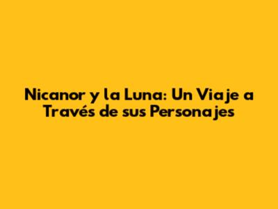 Nicanor y la Luna: Un Viaje a Través de sus Personajes