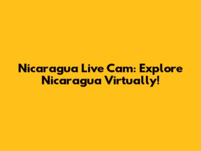 Nicaragua Live Cam: Explore Nicaragua Virtually!